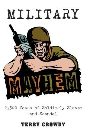 Military Mayhem: 2,500 Years of Soldierly Sleaze and Scandal by Terry Crowdy