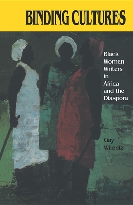 Binding Cultures: Black Women Writers in Africa and the Diaspora by Gay Wilentz