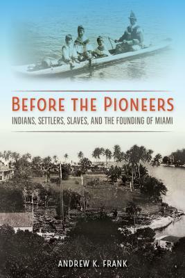 Before the Pioneers: Indians, Settlers, Slaves, and the Founding of Miami by Andrew K. Frank