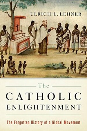 The Catholic Enlightenment: The Forgotten History of a Global Movement by Ulrich L. Lehner