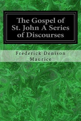 The Gospel of St. John A Series of Discourses by Frederick Denison Maurice