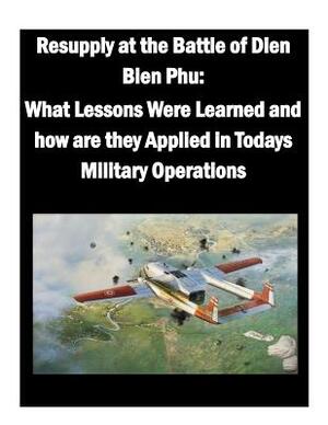 Resupply at the Battle of Dien Bien Phu: What Lessons Were Learned and how are they Applied in Todays Military Operations by U. S. Army War College