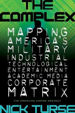 The Complex: Mapping America's Military-Industrial-Technological-Entertainment-Academic-Media-Corporate Matrix by Nick Turse