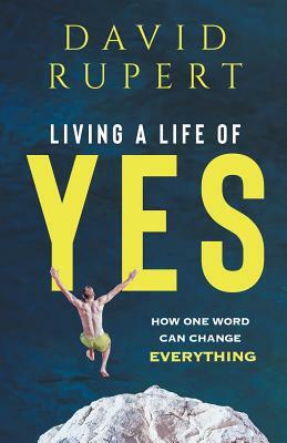 Living a Life of Yes: How One Word Can Change Everything by David Rupert