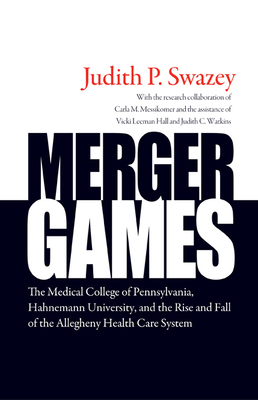 Merger Games: The Medical College of Pennsylvania, Hahnemann University, and the Rise and Fall of the Allegheny Health Care System by Judith P. Swazey