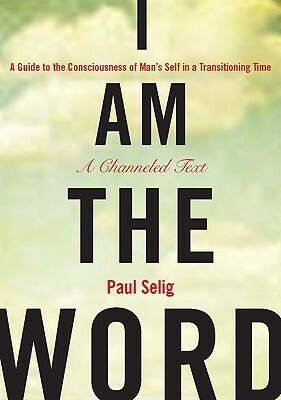 I am the Word: A Guide to the Consciousness of Man's Self in a Transitioning Time by Paul Selig