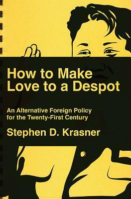 How to Make Love to a Despot: An Alternative Foreign Policy for the Twenty-First Century by Steve D. Krasner