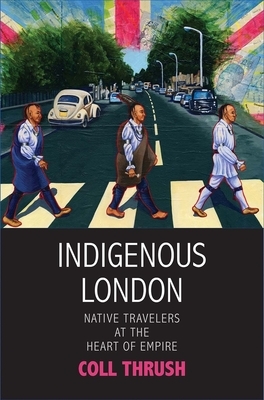 Indigenous London: Native Travelers at the Heart of Empire by Coll Thrush
