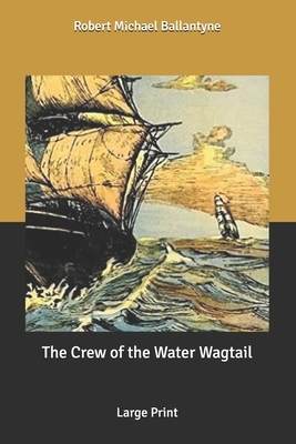 The Crew of the Water Wagtail: Large Print by Robert Michael Ballantyne