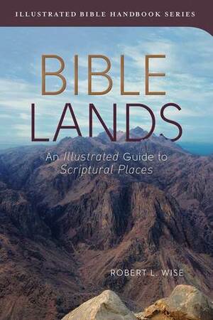 Bible Lands: An Illustrated Guide to Scriptural Places by Robert L. Wise