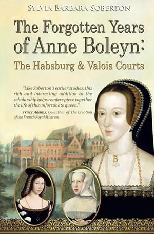 The Forgotten Years of Anne Boleyn: The Habsburg & Valois Courts by Sylvia Barbara Soberton