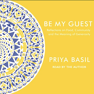 Be My Guest: Reflections on Food, Community and the Meaning of Generosity by Priya Basil