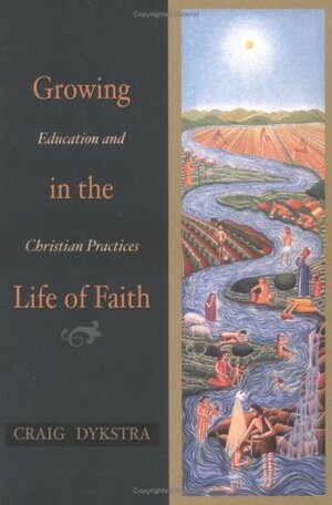 Growing in the Life of Faith: Education and Christian Practices by Craig R. Dykstra