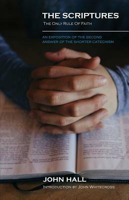 The Scriptures: THE ONLY RULE OF FAITH: An Exposition of the Second Answer of the Shorter Catechism by John Hall