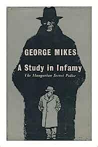 Study in infamy : the operations of the Hungarian Secret Police (AVO) based on secret documents issued by the Hungarian Ministry of the Interior by George Mikes