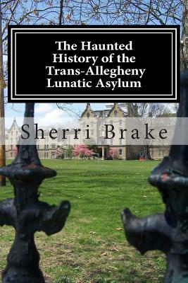 The Haunted History of the Trans Allegheny Lunatic Asylum by Sherri Brake