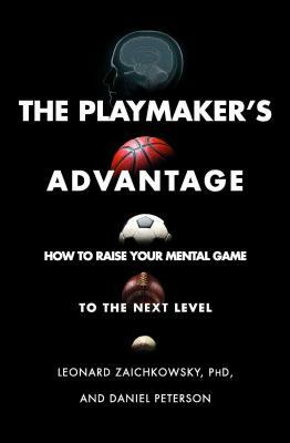 The Playmaker's Advantage: How to Raise Your Mental Game to the Next Level by Daniel Peterson, Leonard Zaichkowsky