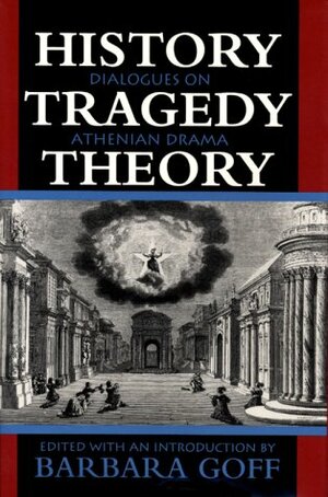History, Tragedy, Theory: Dialogues on Athenian Drama by Barbara Goff