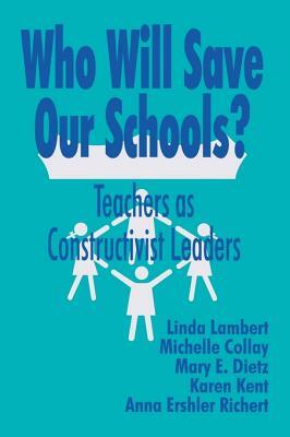 Who Will Save Our Schools?: Teachers as Constructivist Leaders by Michelle Collay, Linda Lambert, Karen Kent