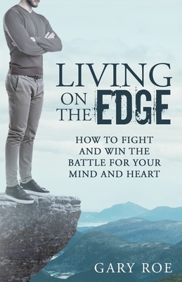 Living on the Edge: How to Fight and Win the Battle for Your Mind and Heart by Gary Roe