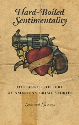 Hard-Boiled Sentimentality: The Secret History of American Crime Stories by Leonard Cassuto