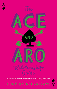 The Ace and Aro Relationship Guide: Making It Work in Friendship, Love, and Sex by Cody Daigle-Orians