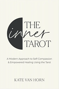 The Inner Tarot: A Modern Approach to Self-Compassion and Empowered Healing Using the Tarot by Kate Van Horn