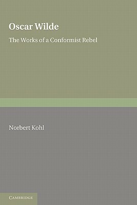 Oscar Wilde: The Works of a Conformist Rebel by Norbert Kohl, Kohl