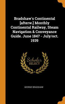Bradshaw's Continental [afterw.] Monthly Continental Railway, Steam Navigation & Conveyance Guide. June 1847 - July/Oct. 1939 by George Bradshaw