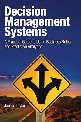 Decision Management Systems: A Practical Guide to Using Business Rules and Predictive Analytics by James Taylor