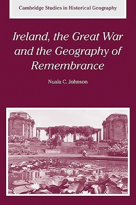 Ireland, the Great War and the Geography of Remembrance by Nuala C. Johnson