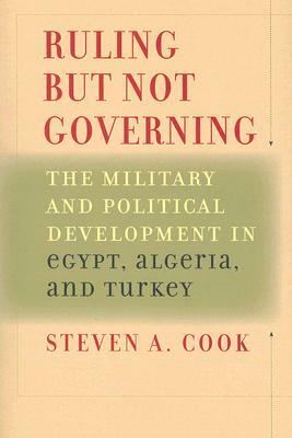 Ruling But Not Governing: The Military and Political Development in Egypt, Algeria, and Turkey by Steven A. Cook