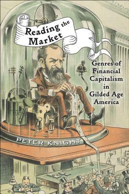 Reading the Market: Genres of Financial Capitalism in Gilded Age America by Peter Knight