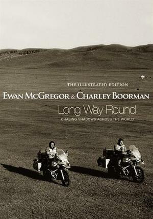 Long Way Round: The Illustrated Edition: Chasing Shadows Across the World by Charley Boorman, Ewan McGregor