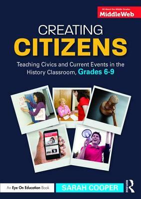 Creating Citizens: Teaching Civics and Current Events in the History Classroom, Grades 6-9 by Sarah Cooper