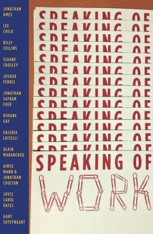 Speaking of Work: A Story of Love, Suspense and Paperclips by Jonathan Coulton, Bernard Schwartz, Jonathan Ames, Joyce Carol Oates, Joshua Ferris, Lee Child, Aimee Mann, Alain Mabanckou, Sloane Crosley, Roxane Gay, Gary Shteyngart, Jonathan Safran Foer, Billy Collins, Valeria Luiselli