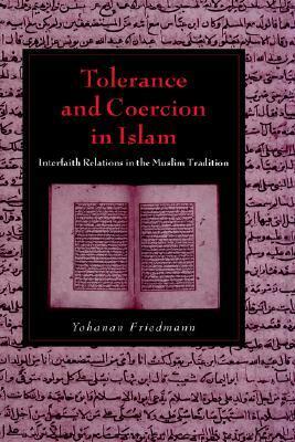 Tolerance and Coercion in Islam: Interfaith Relations in the Muslim Tradition by Yohanan Friedmann