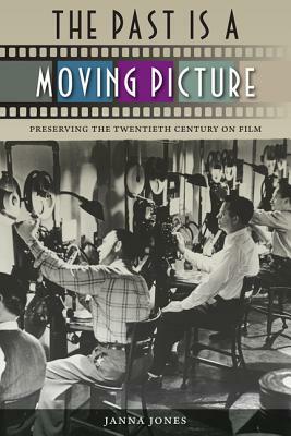 The Past Is a Moving Picture: Preserving the Twentieth Century on Film by Janna Jones