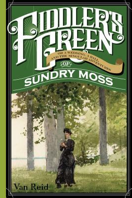 Fiddler's Green: Or a Wedding, a Ball, and the Singular Adventures of Sundry Moss by Van Reid
