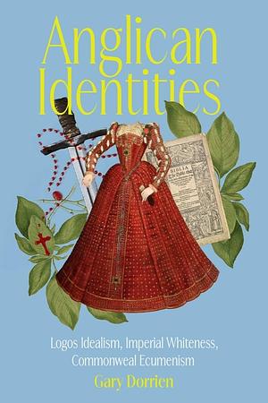 Anglican Identities: Logos Idealism, Imperial Whiteness, Commonweal Ecumenism by Gary Dorrien