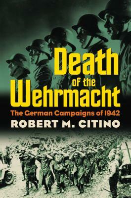 Death of the Wehrmacht: The German Campaigns of 1942 by Robert M. Citino