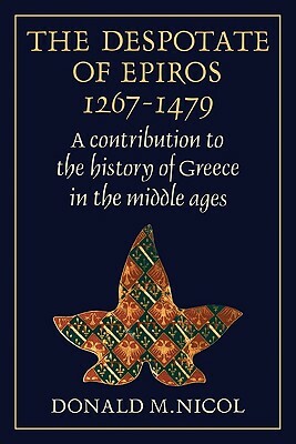 The Despotate of Epiros 1267-1479: A Contribution to the History of Greece in the Middle Ages by Donald M. Nicol