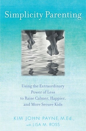 Simplicity Parenting: Using the Extraordinary Power of Less to Raise Calmer, Happier, and More Secure Kids by Lisa M. Ross, Kim John Payne