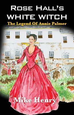Rose Hall's White Witch: The Legend of Annie Palmer by Mike Henry