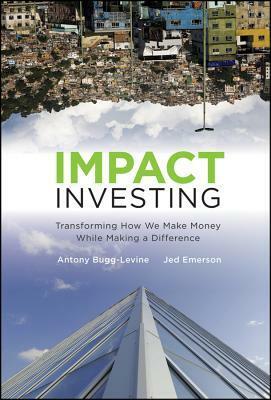 Impact Investing: Transforming How We Make Money While Making a Difference by Antony Bugg-Levine, Jed Emerson