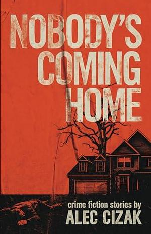 Nobody's Coming Home by Alec Cizak, Alec Cizak