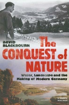 The Conquest Of Nature: Water, Landscape, and the Making of Modern Germany by David Blackbourn