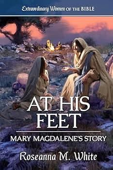 At His Feet: Mary Magdalene's Story by Roseanna M. White by Roseanna M. White