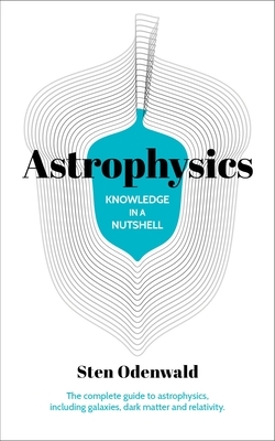 Knowledge in a Nutshell: Astrophysics: The Complete Guide to Astrophysics, Including Galaxies, Dark Matter and Relativity by Sten Odenwald