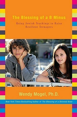 The Blessing of a B Minus: Using Jewish Teachings to Raise Resilient Teenagers by Wendy Mogel